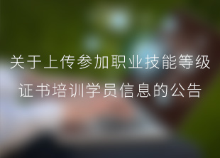 关于上传参加职业技能等级证书培训学员信息的公告