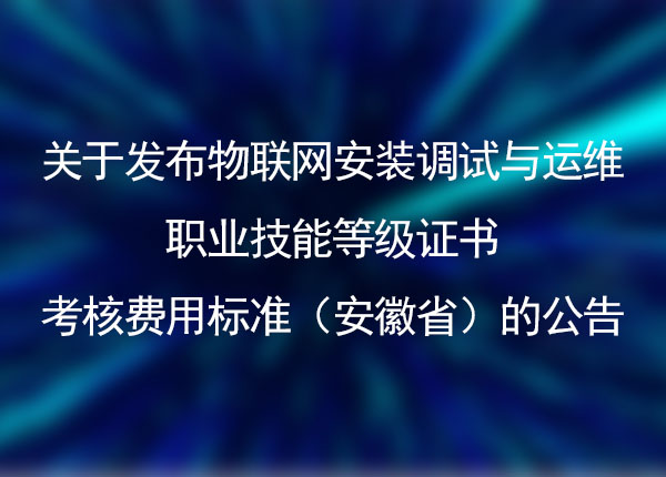 关于发布物联网安装调试与运维职业技能等级证书考核费用标准(安徽省)的公告